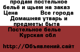 продам постельное бельё и щьем на заказ › Цена ­ 1 700 - Все города Домашняя утварь и предметы быта » Постельное белье   . Курская обл.